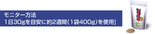 モニター方法/1日30gを目安に約2週間(1袋400g)を使用